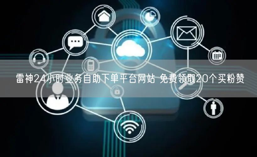 雷神24小时业务自助下单平台网站 免费领取20个买粉赞