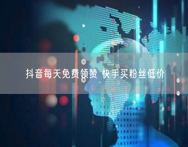 抖音每天免费领赞 快手买粉丝低价