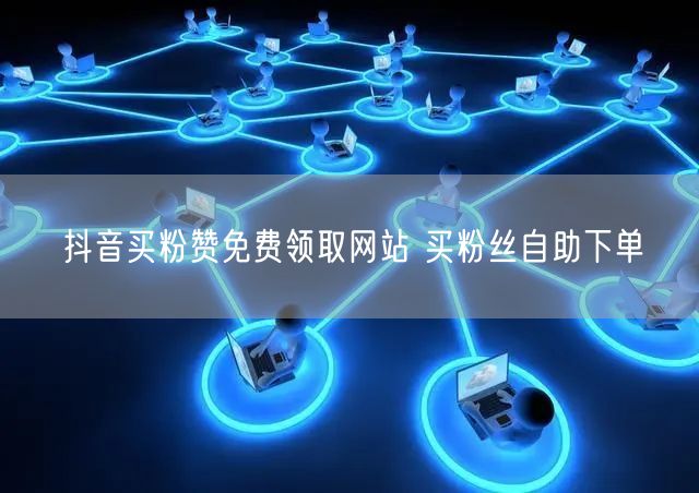 抖音买粉赞免费领取网站 买粉丝自助下单