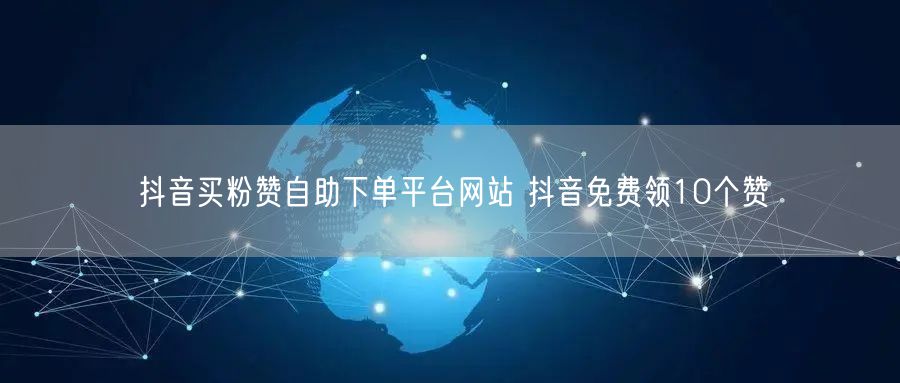 抖音买粉赞自助下单平台网站 抖音免费领10个赞