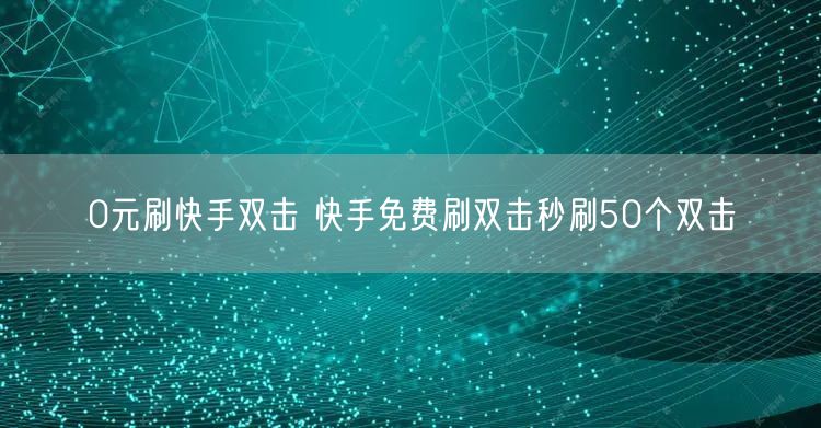 0元刷快手双击 快手免费刷双击秒刷50个双击