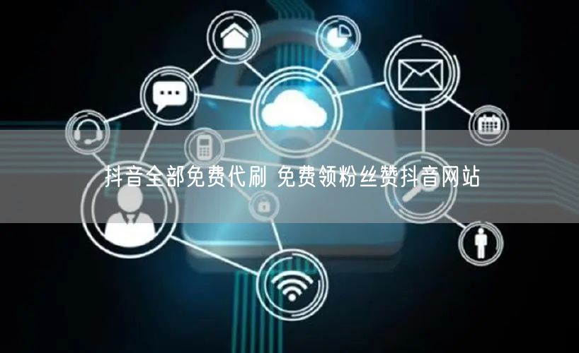 抖音全部免费代刷 免费领粉丝赞抖音网站
